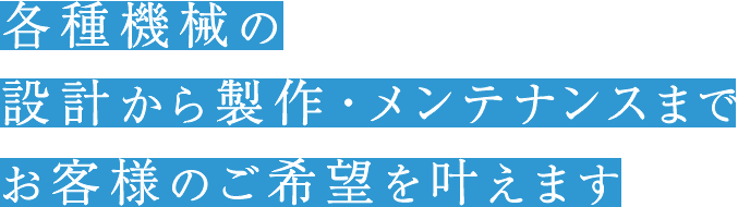 各種機械の設計から制作・メンテナンスまでお客様のご希望を叶えます